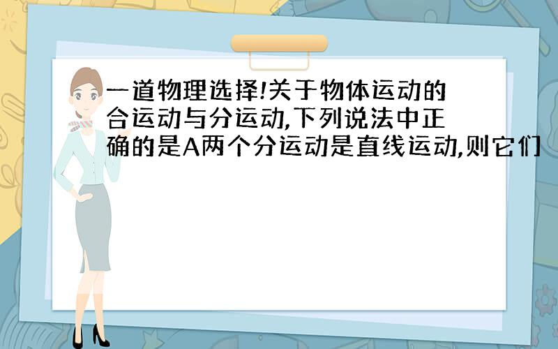 一道物理选择!关于物体运动的合运动与分运动,下列说法中正确的是A两个分运动是直线运动,则它们