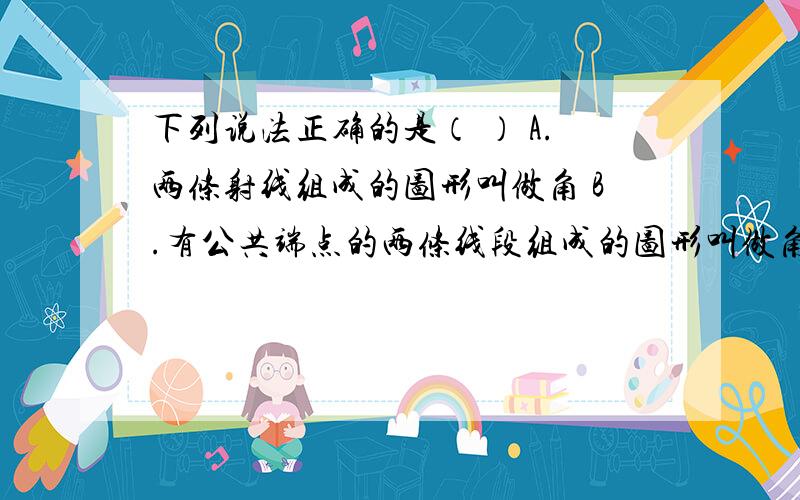 下列说法正确的是（ ） A.两条射线组成的图形叫做角 B.有公共端点的两条线段组成的图形叫做角 C.角是一条