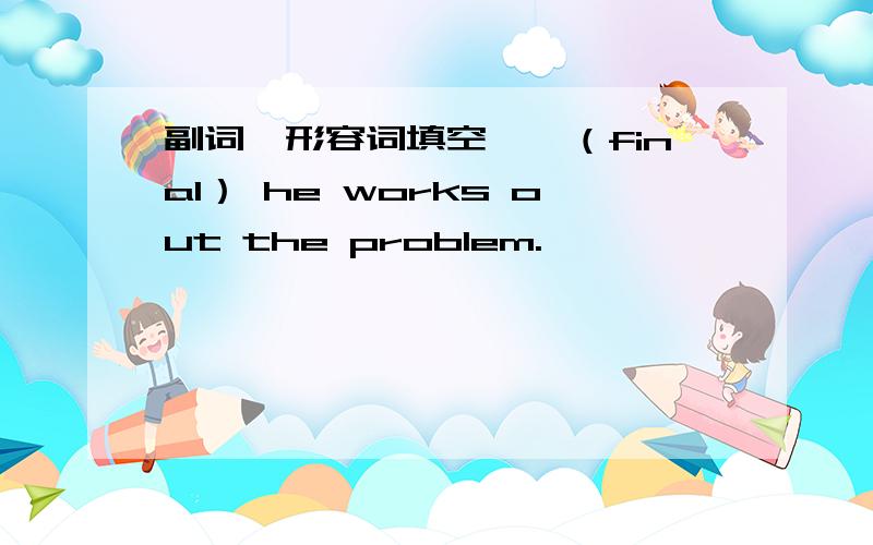 副词,形容词填空——（final） he works out the problem.