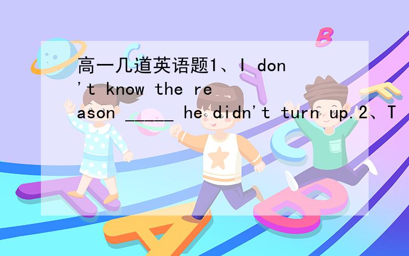 高一几道英语题1、I don't know the reason _____ he didn't turn up.2、T