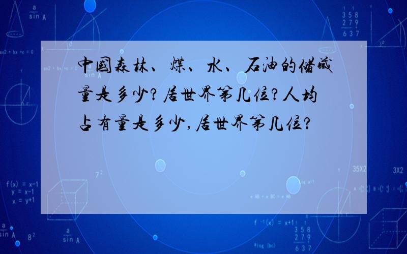 中国森林、煤、水、石油的储藏量是多少?居世界第几位?人均占有量是多少,居世界第几位?