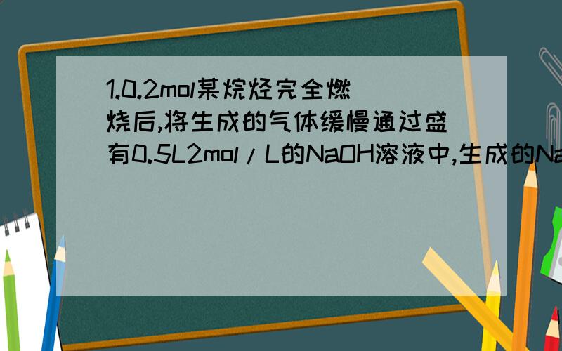 1.0.2mol某烷烃完全燃烧后,将生成的气体缓慢通过盛有0.5L2mol/L的NaOH溶液中,生成的Na2CO3和Na