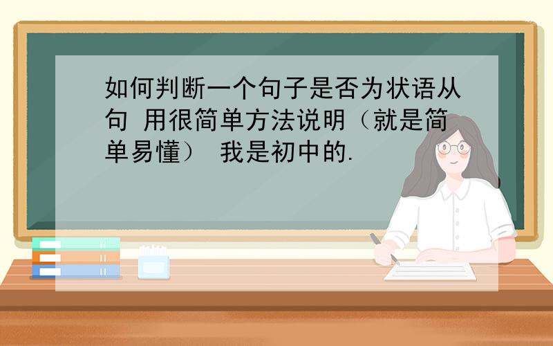 如何判断一个句子是否为状语从句 用很简单方法说明（就是简单易懂） 我是初中的.