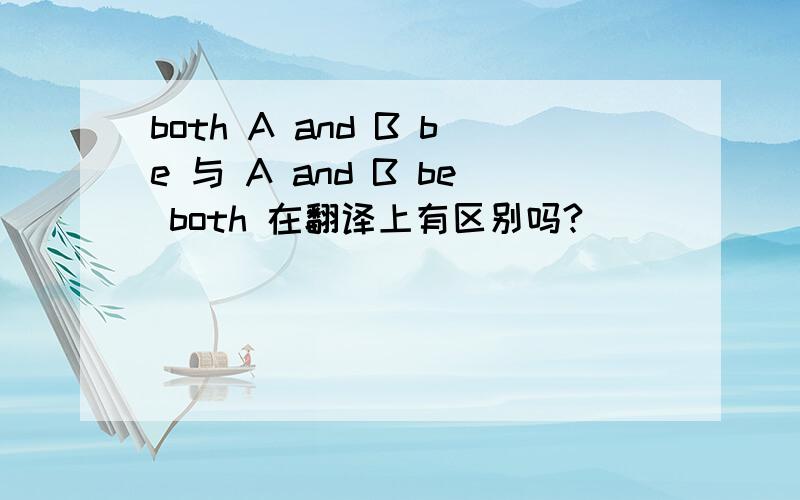 both A and B be 与 A and B be both 在翻译上有区别吗?