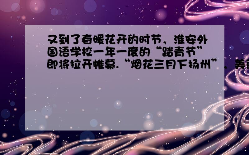 又到了春暖花开的时节，淮安外国语学校一年一度的“踏青节”即将拉开帷幕.“烟花三月下扬州”，美丽的瘦西湖成了同学们的首选目