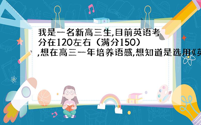 我是一名新高三生,目前英语考分在120左右（满分150）,想在高三一年培养语感,想知道是选用《英语广场》还是21世纪英文