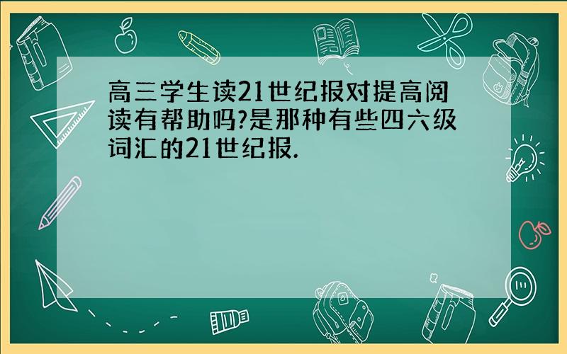 高三学生读21世纪报对提高阅读有帮助吗?是那种有些四六级词汇的21世纪报.