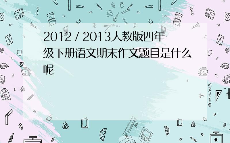 2012／2013人教版四年级下册语文期末作文题目是什么呢