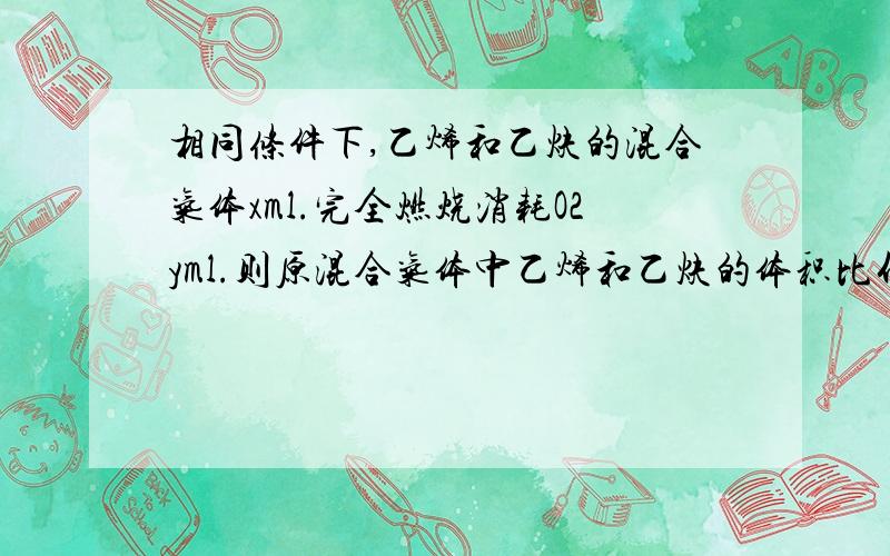 相同条件下,乙烯和乙炔的混合气体xml.完全燃烧消耗O2yml.则原混合气体中乙烯和乙炔的体积比什么