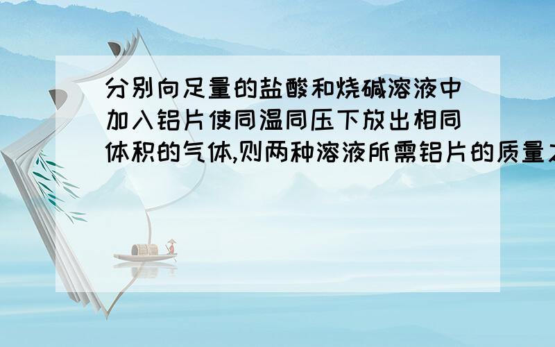 分别向足量的盐酸和烧碱溶液中加入铝片使同温同压下放出相同体积的气体,则两种溶液所需铝片的质量之比为