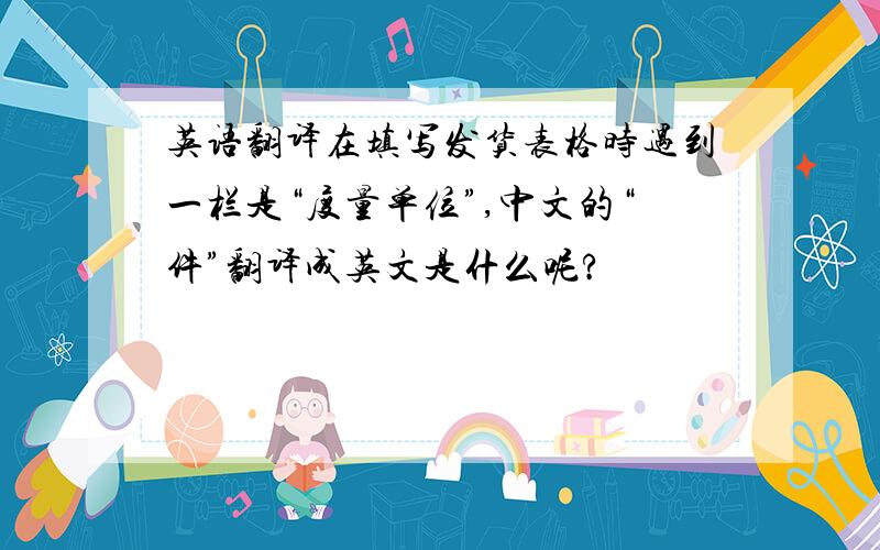 英语翻译在填写发货表格时遇到一栏是“度量单位”,中文的“件”翻译成英文是什么呢?