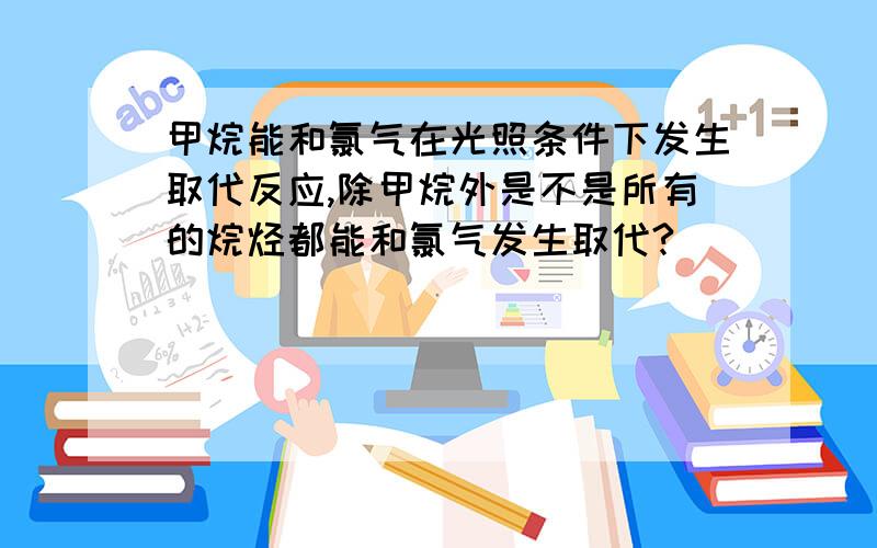 甲烷能和氯气在光照条件下发生取代反应,除甲烷外是不是所有的烷烃都能和氯气发生取代?