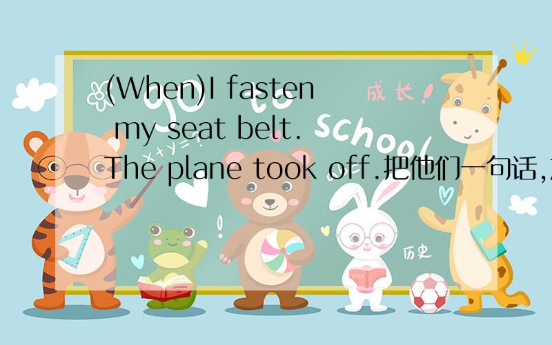 (When)I fasten my seat belt.The plane took off.把他们一句话,加上When