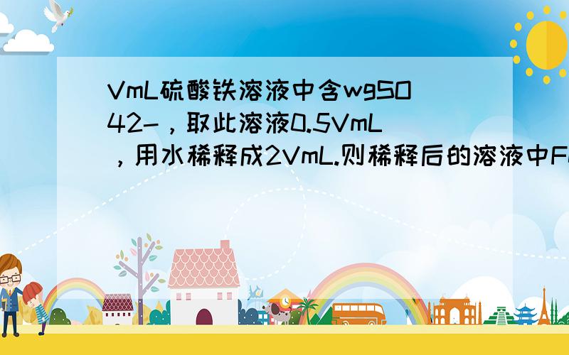 VmL硫酸铁溶液中含wgSO42-，取此溶液0.5VmL，用水稀释成2VmL.则稀释后的溶液中Fe3+物质的量浓度为（