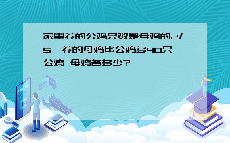 家里养的公鸡只数是母鸡的2/5,养的母鸡比公鸡多40只 公鸡 母鸡各多少?