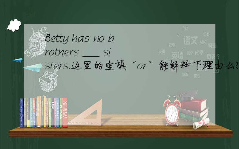 Betty has no brothers ___ sisters.这里的空填“or”能解释下理由么?