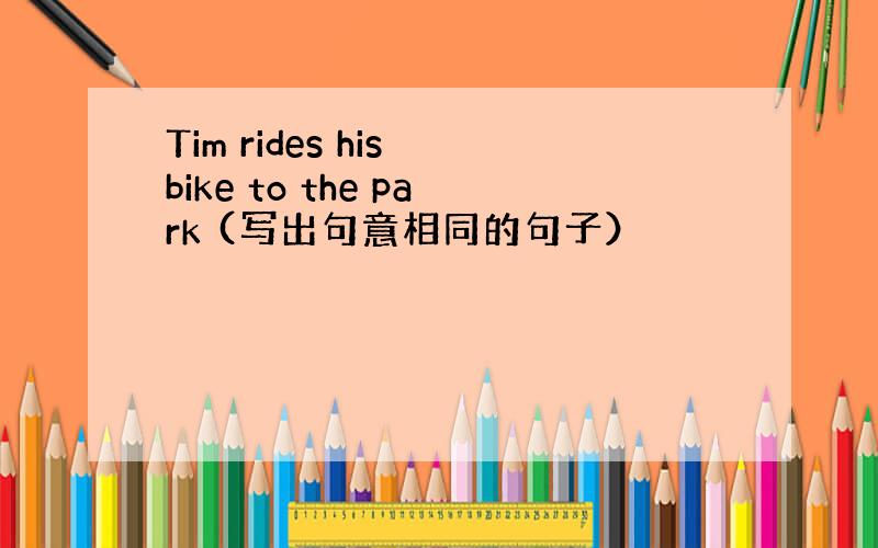 Tim rides his bike to the park (写出句意相同的句子）