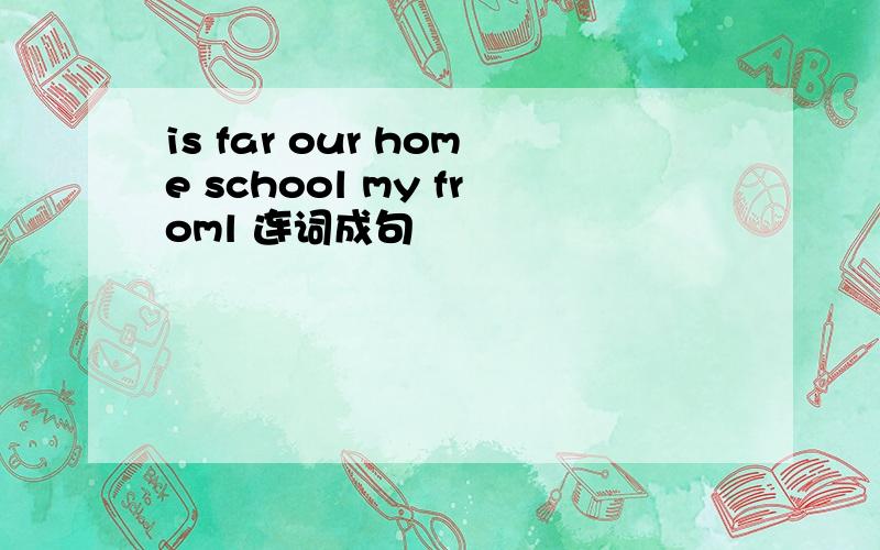 is far our home school my froml 连词成句