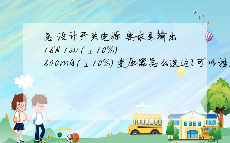 急 设计开关电源 要求是输出16W 12v(±10%) 600mA(±10%) 变压器怎么选这?可以推荐能用上的