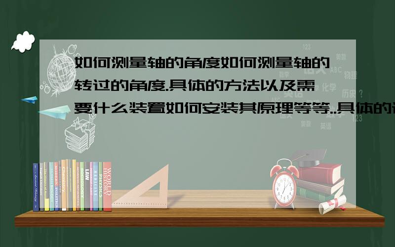 如何测量轴的角度如何测量轴的转过的角度.具体的方法以及需要什么装置如何安装其原理等等..具体的设计方法麻烦各位大大具体一