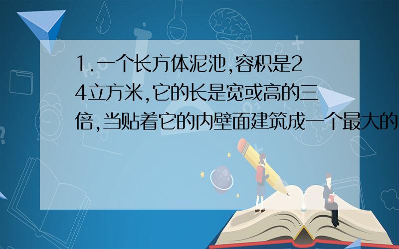 1.一个长方体泥池,容积是24立方米,它的长是宽或高的三倍,当贴着它的内壁面建筑成一个最大的实心半圆锥造型,如果每立方米