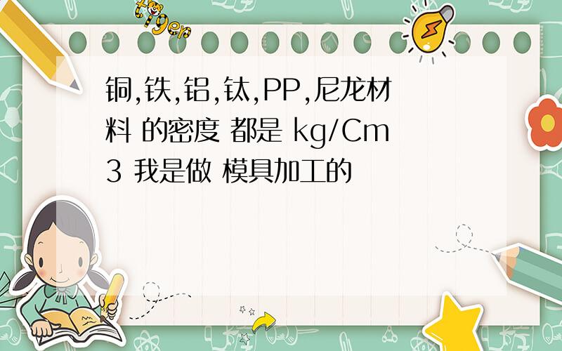 铜,铁,铝,钛,PP,尼龙材料 的密度 都是 kg/Cm3 我是做 模具加工的