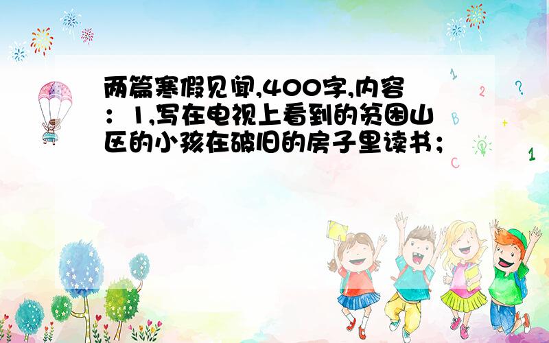 两篇寒假见闻,400字,内容：1,写在电视上看到的贫困山区的小孩在破旧的房子里读书；