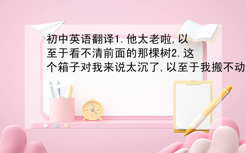 初中英语翻译1.他太老啦,以至于看不清前面的那棵树2.这个箱子对我来说太沉了,以至于我搬不动用too.to的句型