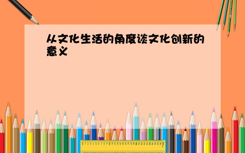 从文化生活的角度谈文化创新的意义