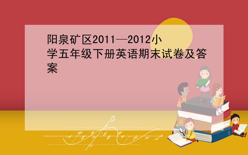 阳泉矿区2011—2012小学五年级下册英语期末试卷及答案