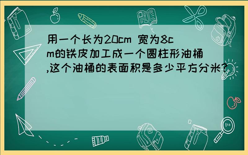 用一个长为20cm 宽为8cm的铁皮加工成一个圆柱形油桶,这个油桶的表面积是多少平方分米?