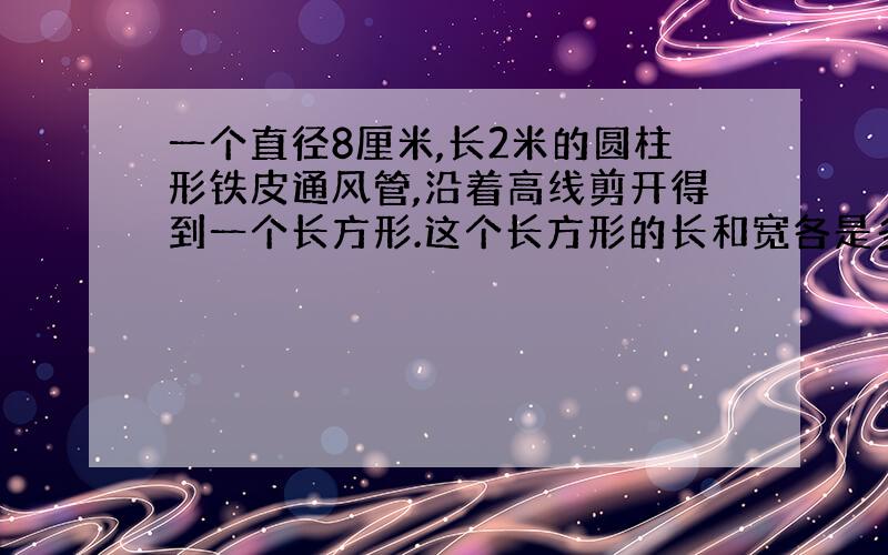 一个直径8厘米,长2米的圆柱形铁皮通风管,沿着高线剪开得到一个长方形.这个长方形的长和宽各是多少米?