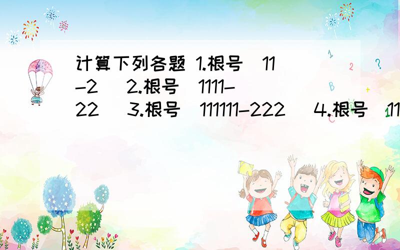 计算下列各题 1.根号(11-2) 2.根号(1111-22) 3.根号(111111-222) 4.根号(111111