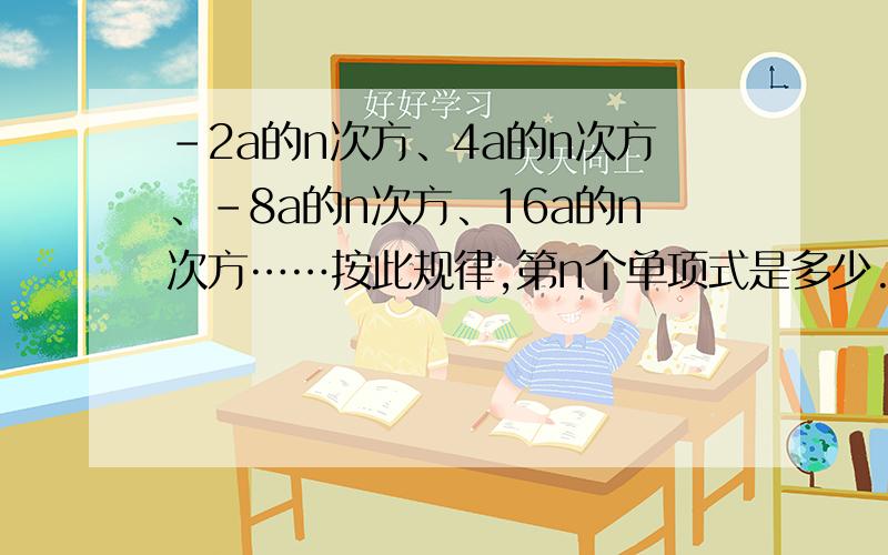 -2a的n次方、4a的n次方、-8a的n次方、16a的n次方……按此规律,第n个单项式是多少.（n是正整数）