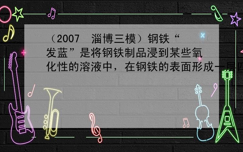 （2007•淄博三模）钢铁“发蓝”是将钢铁制品浸到某些氧化性的溶液中，在钢铁的表面形成一层四氧化三铁的技术过程.其中一种