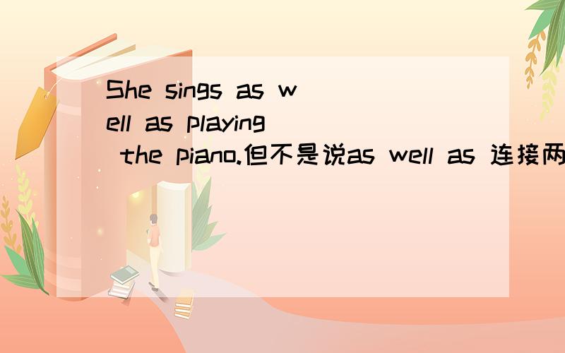 She sings as well as playing the piano.但不是说as well as 连接两个谓语