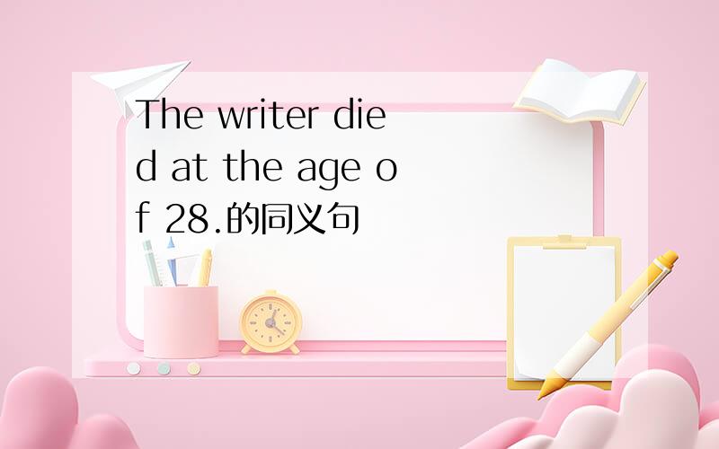 The writer died at the age of 28.的同义句