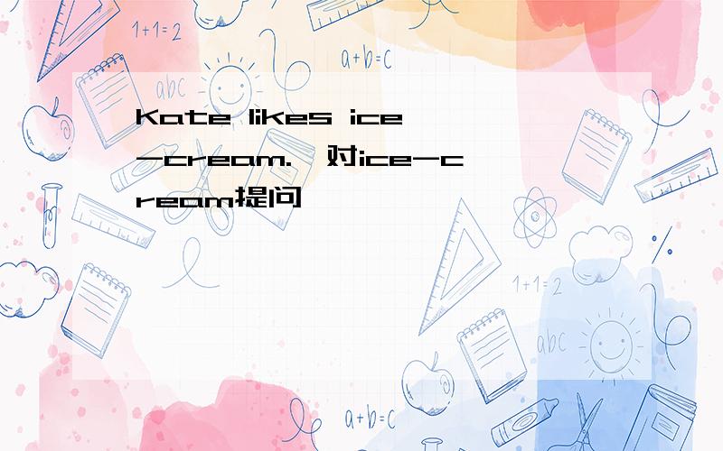 Kate likes ice-cream.【对ice-cream提问】