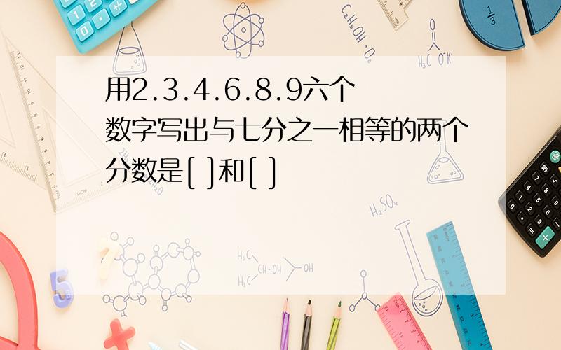 用2.3.4.6.8.9六个数字写出与七分之一相等的两个分数是[ ]和[ ]