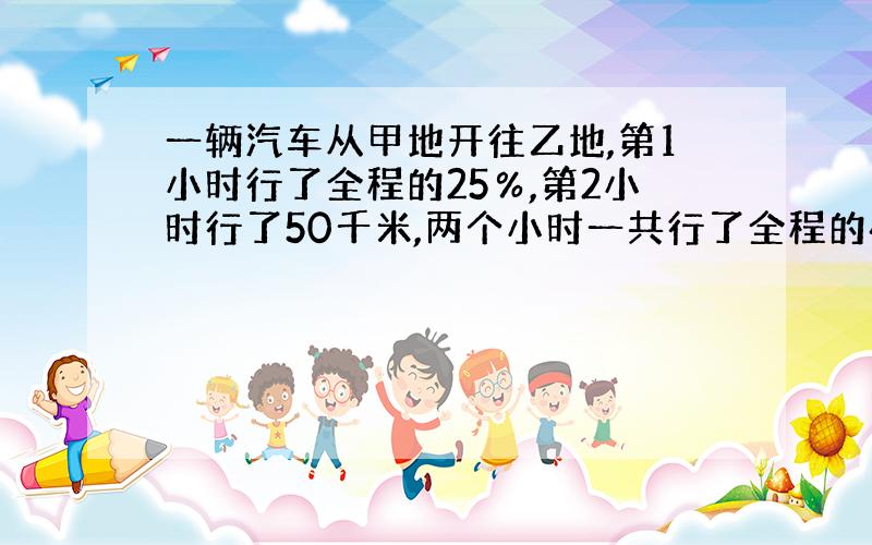 一辆汽车从甲地开往乙地,第1小时行了全程的25％,第2小时行了50千米,两个小时一共行了全程的45％相距多