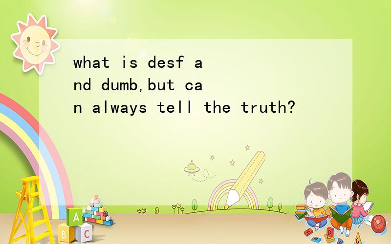 what is desf and dumb,but can always tell the truth?