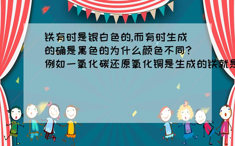 铁有时是银白色的,而有时生成的确是黑色的为什么颜色不同?例如一氧化碳还原氧化铜是生成的铁就是黑色