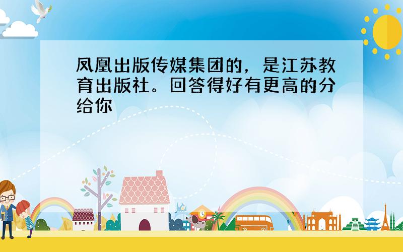 凤凰出版传媒集团的，是江苏教育出版社。回答得好有更高的分给你