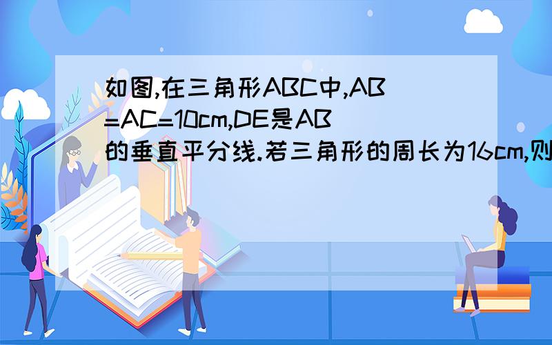 如图,在三角形ABC中,AB=AC=10cm,DE是AB的垂直平分线.若三角形的周长为16cm,则BC长为__cm