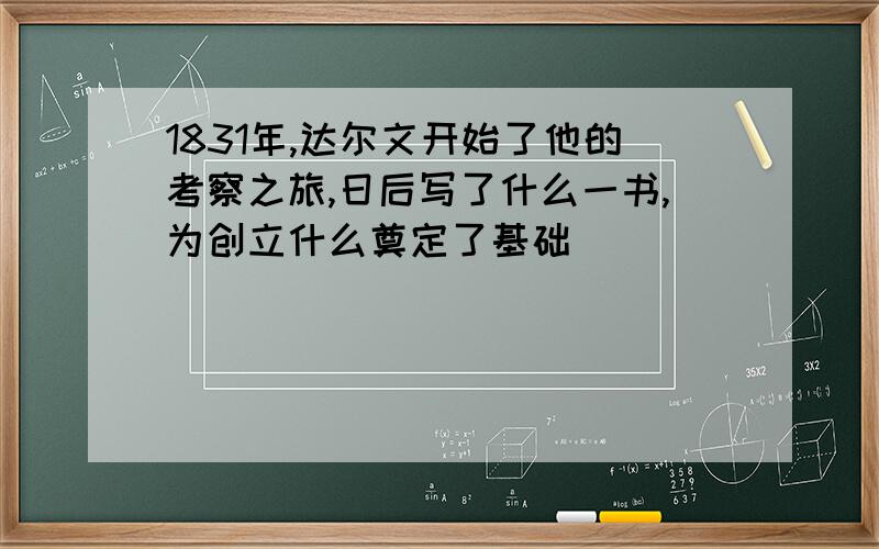 1831年,达尔文开始了他的考察之旅,日后写了什么一书,为创立什么奠定了基础