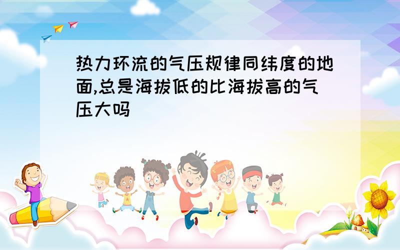 热力环流的气压规律同纬度的地面,总是海拔低的比海拔高的气压大吗