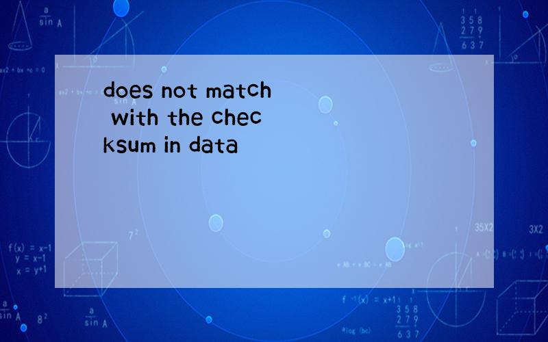 does not match with the checksum in data