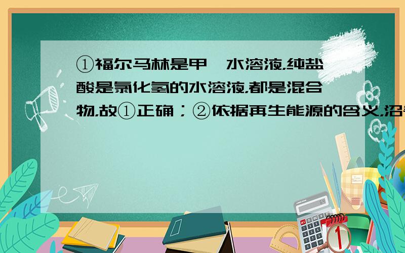 ①福尔马林是甲醛水溶液，纯盐酸是氯化氢的水溶液，都是混合物，故①正确；②依据再生能源的含义，沼气是可再生能源，