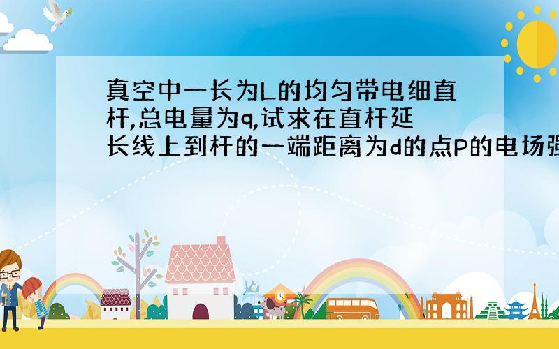 真空中一长为L的均匀带电细直杆,总电量为q,试求在直杆延长线上到杆的一端距离为d的点P的电场强度