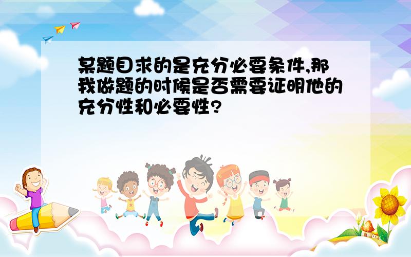 某题目求的是充分必要条件,那我做题的时候是否需要证明他的充分性和必要性?